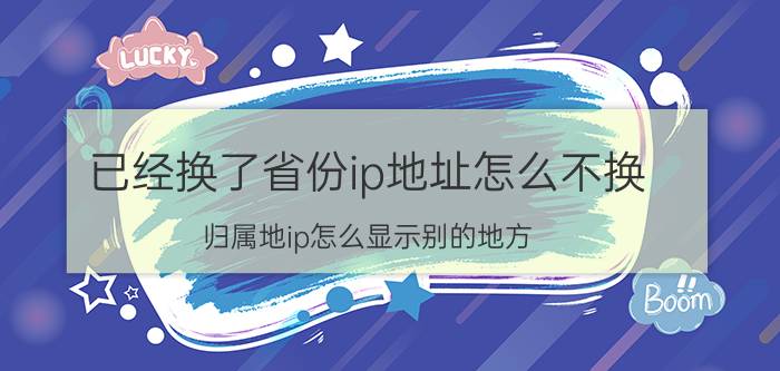 已经换了省份ip地址怎么不换 归属地ip怎么显示别的地方？